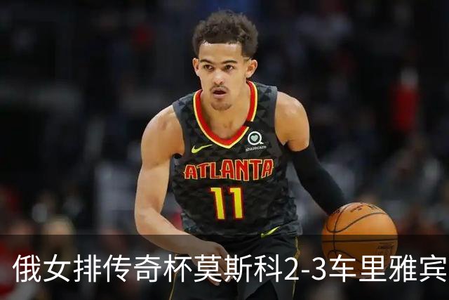 俄女排传奇杯莫斯科2-3车里雅宾斯克 王云蕗13分