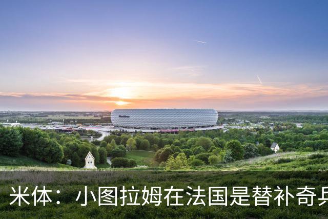 米体：小图拉姆在法国是替补奇兵，劳塔罗盼与他在世界杯决赛相见