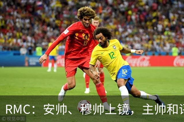RMC：安帅、穆帅上镜，主帅和评论员正成为世界杯品牌广告新宠